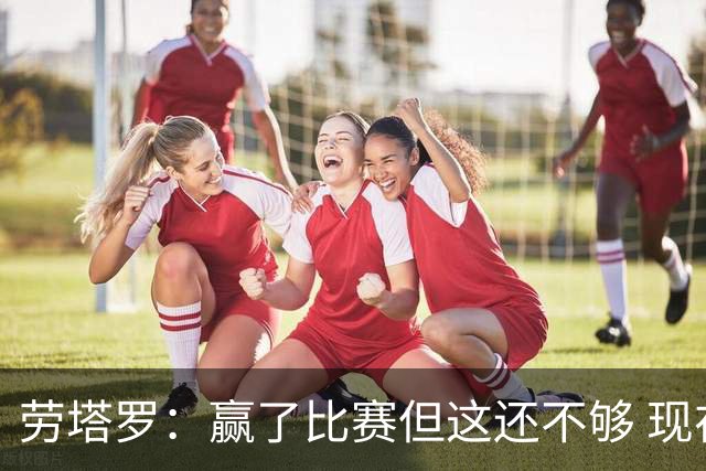 劳塔罗：赢了比赛但这还不够 现在要考虑意甲了