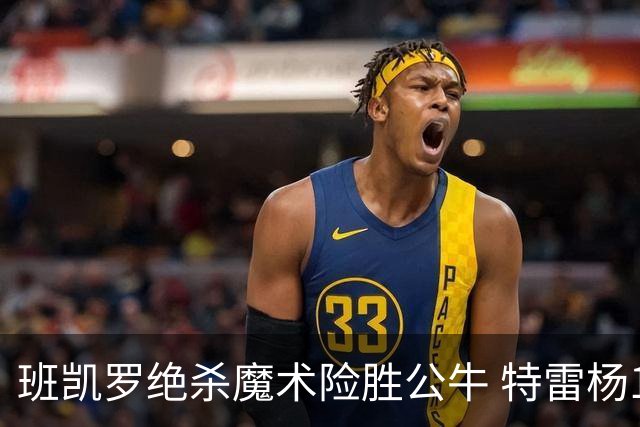 班凯罗绝杀魔术险胜公牛 特雷杨15+17老鹰惜败